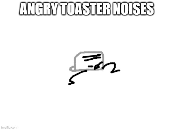 ANGRY TOASTER NOISES | made w/ Imgflip meme maker