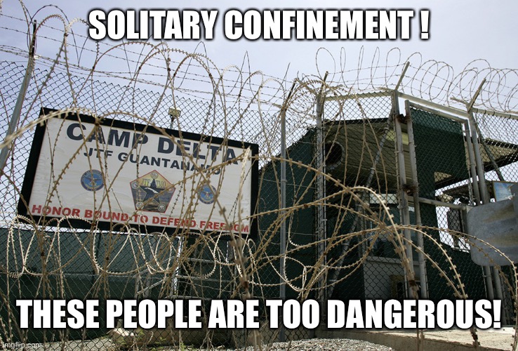 Guantanamo Bay camp delta torture Obama Cuba human rights  | SOLITARY CONFINEMENT ! THESE PEOPLE ARE TOO DANGEROUS! | image tagged in guantanamo bay camp delta torture obama cuba human rights | made w/ Imgflip meme maker