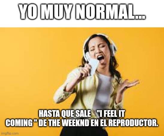 YO MUY NORMAL... HASTA QUE SALE    "I FEEL IT COMING " DE THE WEEKND EN EL REPRODUCTOR. | image tagged in the weeknd | made w/ Imgflip meme maker