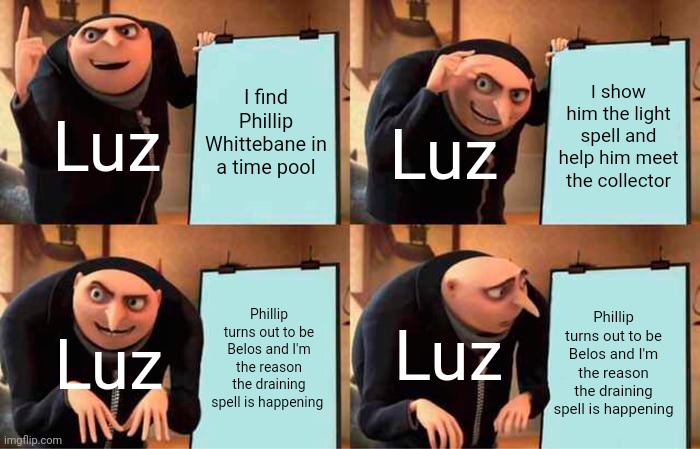 Whoopsie | I find Phillip Whittebane in a time pool; I show him the light spell and help him meet the collector; Luz; Luz; Phillip turns out to be Belos and I'm the reason the draining spell is happening; Phillip turns out to be Belos and I'm the reason the draining spell is happening; Luz; Luz | image tagged in memes,gru's plan | made w/ Imgflip meme maker