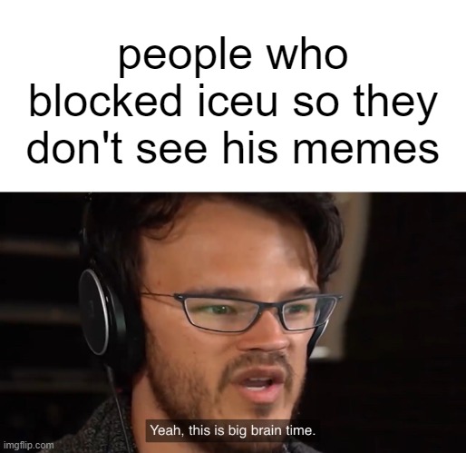 Yeah, this is big brain time | people who blocked iceu so they don't see his memes | image tagged in yeah this is big brain time | made w/ Imgflip meme maker
