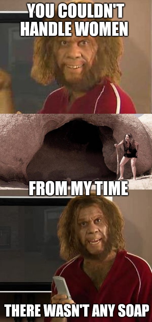 YOU COULDN'T HANDLE WOMEN; FROM MY TIME; THERE WASN'T ANY SOAP | made w/ Imgflip meme maker