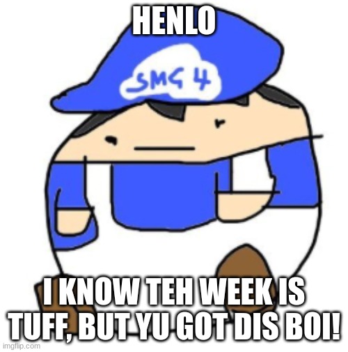 Wholesome  B  E  E  G  SMG4 | HENLO; I KNOW TEH WEEK IS TUFF, BUT YU GOT DIS BOI! | image tagged in beeg smg4 | made w/ Imgflip meme maker