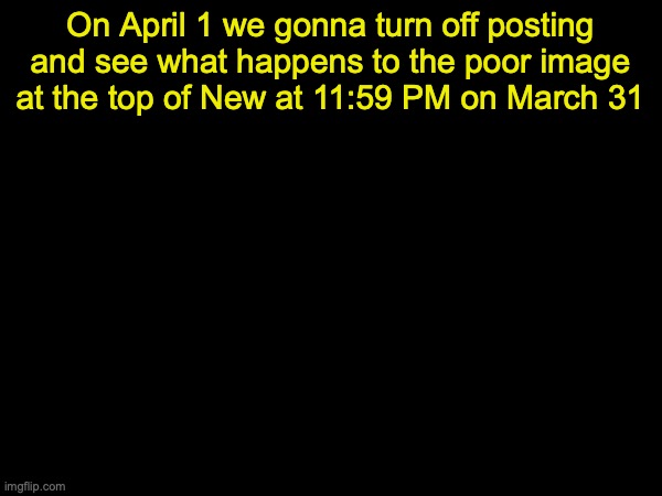 (mod: that turned ME off) | On April 1 we gonna turn off posting and see what happens to the poor image at the top of New at 11:59 PM on March 31 | image tagged in drizzy text temp | made w/ Imgflip meme maker