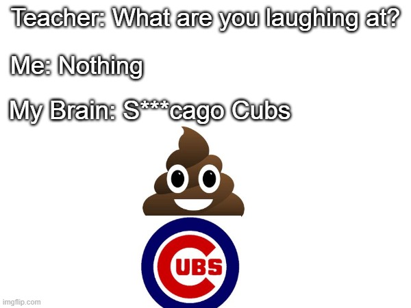 Me: Nothing; Teacher: What are you laughing at? My Brain: S***cago Cubs | image tagged in baseball,poop emoji | made w/ Imgflip meme maker