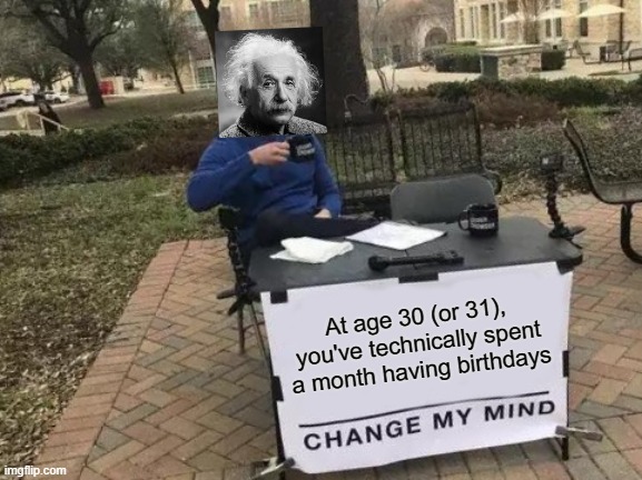 Change My Mind. Im jk you cant | At age 30 (or 31), you've technically spent a month having birthdays | image tagged in memes,change my mind | made w/ Imgflip meme maker