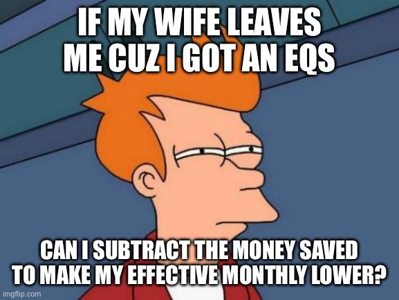 Futurama Fry Meme | IF MY WIFE LEAVES ME CUZ I GOT AN EQS; CAN I SUBTRACT THE MONEY SAVED TO MAKE MY EFFECTIVE MONTHLY LOWER? | image tagged in memes,futurama fry | made w/ Imgflip meme maker