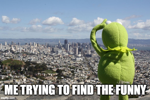 Kermit Searching | ME TRYING TO FIND THE FUNNY | image tagged in kermit searching | made w/ Imgflip meme maker
