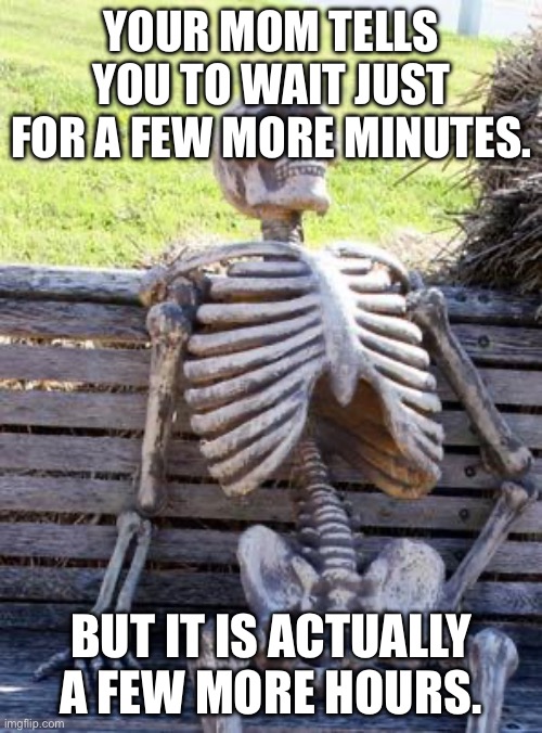 Waiting Skeleton Meme | YOUR MOM TELLS YOU TO WAIT JUST FOR A FEW MORE MINUTES. BUT IT IS ACTUALLY A FEW MORE HOURS. | image tagged in memes,waiting skeleton | made w/ Imgflip meme maker