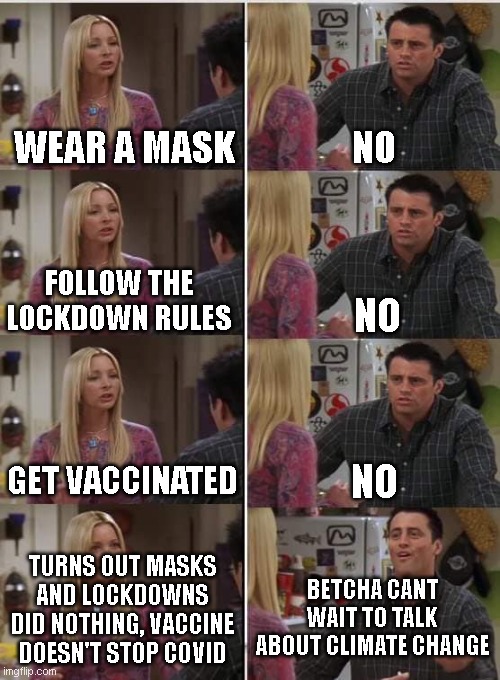 Phoebe Joey | WEAR A MASK; NO; FOLLOW THE LOCKDOWN RULES; NO; GET VACCINATED; NO; TURNS OUT MASKS AND LOCKDOWNS DID NOTHING, VACCINE DOESN'T STOP COVID; BETCHA CANT WAIT TO TALK ABOUT CLIMATE CHANGE | image tagged in phoebe joey | made w/ Imgflip meme maker