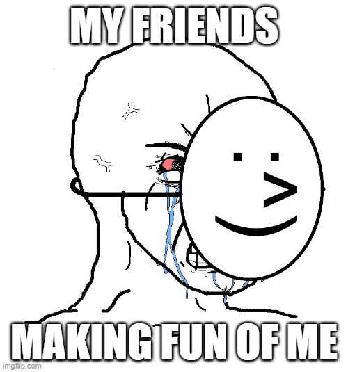 Pretending To Be Happy, Hiding Crying Behind A Mask | MY FRIENDS; MAKING FUN OF ME | image tagged in pretending to be happy hiding crying behind a mask | made w/ Imgflip meme maker