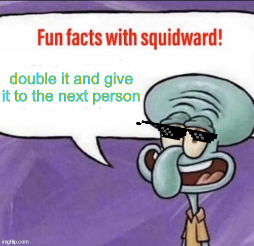 Fun Facts with Squidward | double it and give it to the next person | image tagged in fun facts with squidward | made w/ Imgflip meme maker