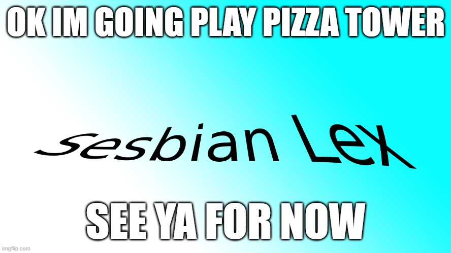 sesbian lex | OK IM GOING PLAY PIZZA TOWER; SEE YA FOR NOW | image tagged in sesbian lex | made w/ Imgflip meme maker