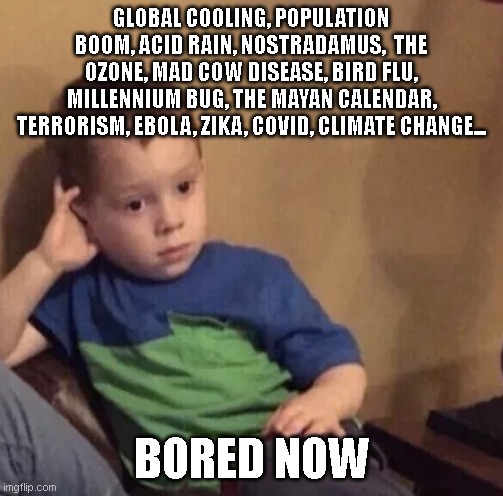 I know I know, another variant, another virus, population collapse, super volcano,  mini ice age, asteroids, ufos.... yawn | GLOBAL COOLING, POPULATION BOOM, ACID RAIN, NOSTRADAMUS,  THE OZONE, MAD COW DISEASE, BIRD FLU, MILLENNIUM BUG, THE MAYAN CALENDAR, TERRORISM, EBOLA, ZIKA, COVID, CLIMATE CHANGE... BORED NOW | image tagged in bored kid | made w/ Imgflip meme maker