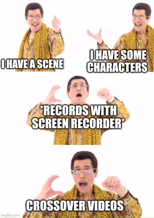 PPAP | I HAVE A SCENE; I HAVE SOME CHARACTERS; *RECORDS WITH SCREEN RECORDER*; CROSSOVER VIDEOS | image tagged in memes,ppap,characters,crossover | made w/ Imgflip meme maker