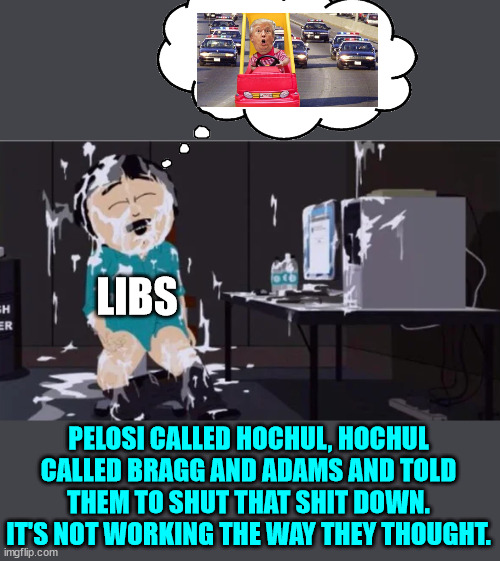 They got him... this time... | LIBS; PELOSI CALLED HOCHUL, HOCHUL CALLED BRAGG AND ADAMS AND TOLD THEM TO SHUT THAT SHIT DOWN. IT'S NOT WORKING THE WAY THEY THOUGHT. | image tagged in butthurt liberals,disappointment | made w/ Imgflip meme maker