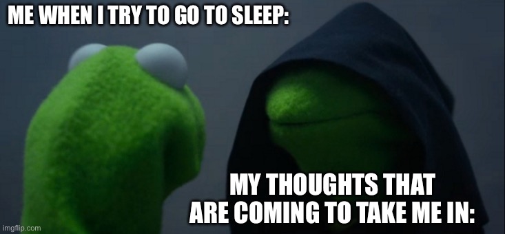 Evil Kermit | ME WHEN I TRY TO GO TO SLEEP:; MY THOUGHTS THAT ARE COMING TO TAKE ME IN: | image tagged in memes,evil kermit | made w/ Imgflip meme maker