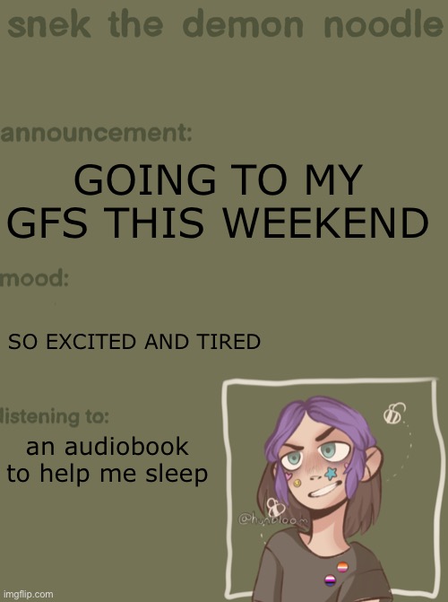 aldjlajdlajdlajsjdhkajsjdla | GOING TO MY GFS THIS WEEKEND; SO EXCITED AND TIRED; an audiobook to help me sleep | image tagged in snek the demon noodle announcement temp | made w/ Imgflip meme maker