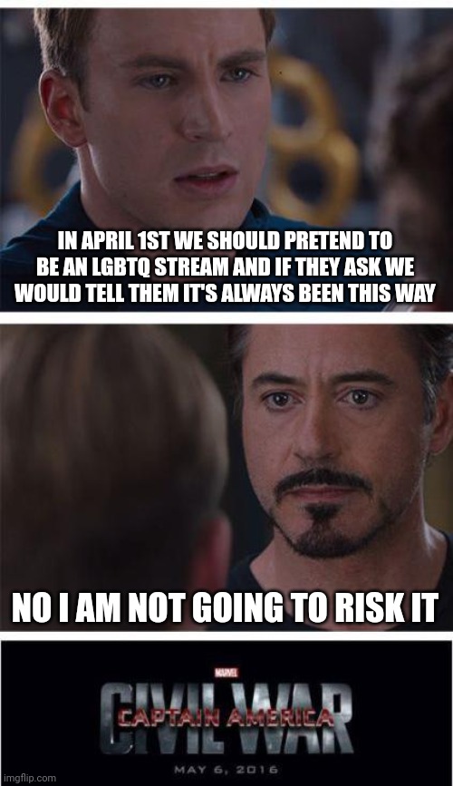 Marvel Civil War 1 Meme | IN APRIL 1ST WE SHOULD PRETEND TO BE AN LGBTQ STREAM AND IF THEY ASK WE WOULD TELL THEM IT'S ALWAYS BEEN THIS WAY; NO I AM NOT GOING TO RISK IT | image tagged in memes,marvel civil war 1 | made w/ Imgflip meme maker