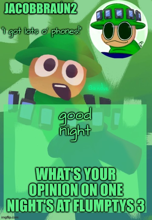 just asking and good night | JACOBBRAUN2; good night; WHAT'S YOUR OPINION ON ONE NIGHT'S AT FLUMPTYS 3 | image tagged in bandu's ebik announcement temp by bandu,memes | made w/ Imgflip meme maker