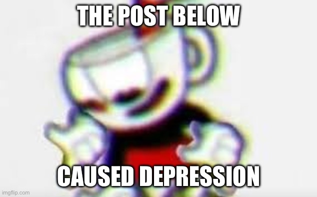 the tag below is the wrong one | THE POST BELOW; CAUSED DEPRESSION | image tagged in the tag above is the right one | made w/ Imgflip meme maker