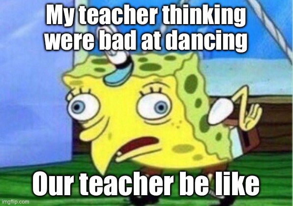 Mocking Spongebob Meme | My teacher thinking were bad at dancing; Our teacher be like | image tagged in memes,mocking spongebob | made w/ Imgflip meme maker