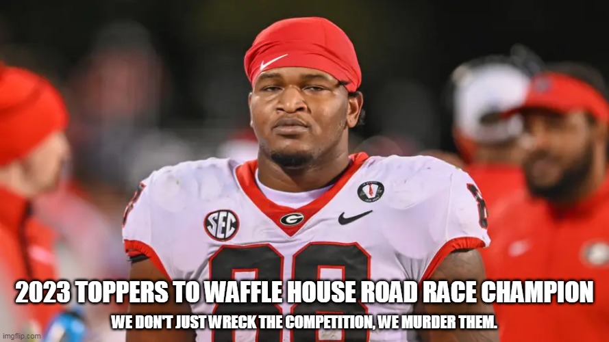 2023 TOPPERS TO WAFFLE HOUSE ROAD RACE CHAMPION; WE DON'T JUST WRECK THE COMPETITION, WE MURDER THEM. | made w/ Imgflip meme maker