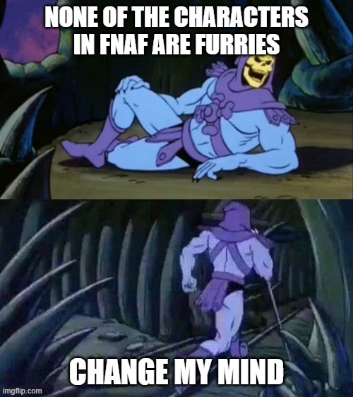I will die on this hill | NONE OF THE CHARACTERS IN FNAF ARE FURRIES; CHANGE MY MIND | image tagged in skeletor disturbing facts,fnaf,king of the hill | made w/ Imgflip meme maker