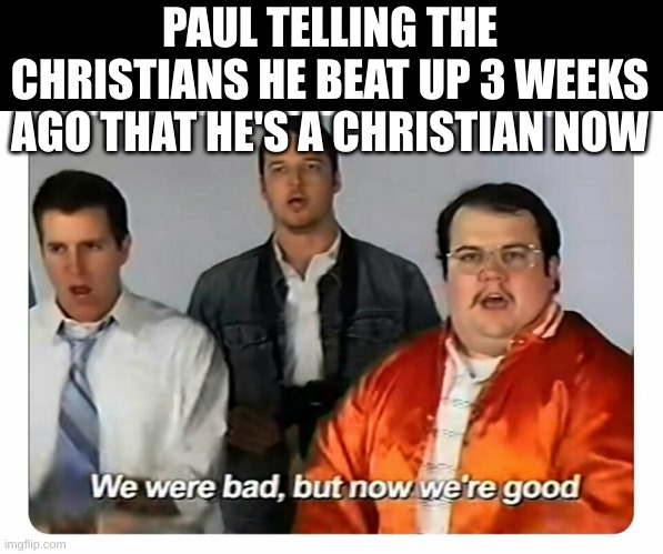 We were bad, but now we are good | PAUL TELLING THE CHRISTIANS HE BEAT UP 3 WEEKS AGO THAT HE'S A CHRISTIAN NOW | image tagged in we were bad but now we are good,christianity,paul,bible | made w/ Imgflip meme maker