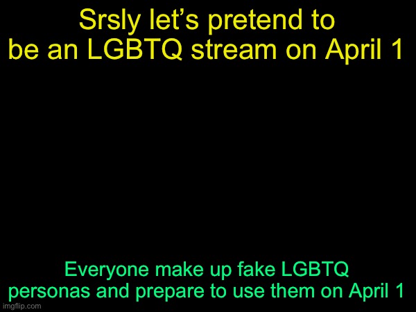 lore | Srsly let’s pretend to be an LGBTQ stream on April 1; Everyone make up fake LGBTQ personas and prepare to use them on April 1 | image tagged in drizzy text temp | made w/ Imgflip meme maker