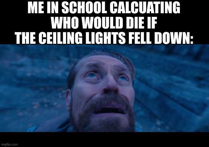 We're all gonna die! | ME IN SCHOOL CALCUATING WHO WOULD DIE IF THE CEILING LIGHTS FELL DOWN: | image tagged in willem dafoe looking up,relatable,school | made w/ Imgflip meme maker