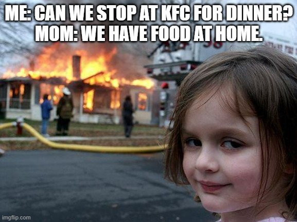 Food at home | ME: CAN WE STOP AT KFC FOR DINNER?
MOM: WE HAVE FOOD AT HOME. | image tagged in memes,disaster girl | made w/ Imgflip meme maker