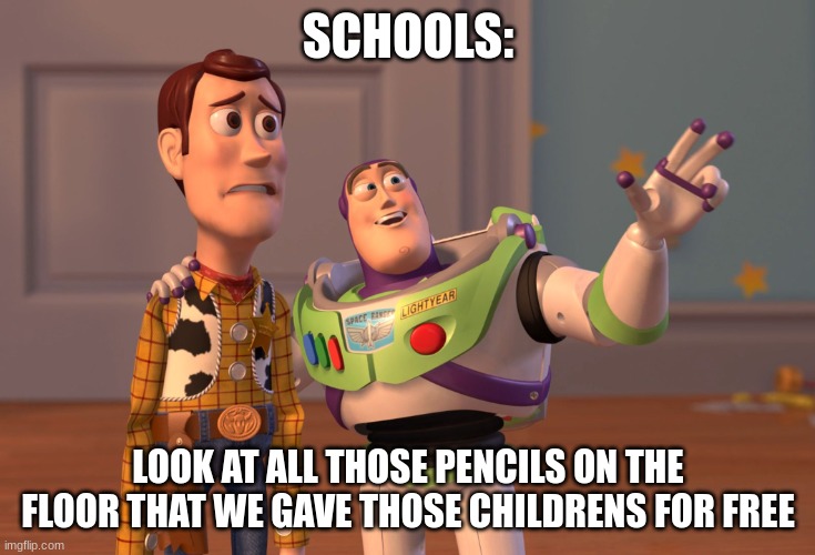 X, X Everywhere | SCHOOLS:; LOOK AT ALL THOSE PENCILS ON THE FLOOR THAT WE GAVE THOSE CHILDRENS FOR FREE | image tagged in memes,x x everywhere | made w/ Imgflip meme maker