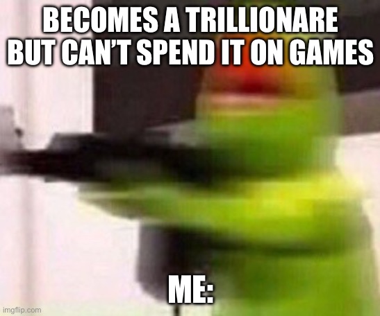 school shooter (muppet) | BECOMES A TRILLIONARE BUT CAN’T SPEND IT ON GAMES; ME: | image tagged in school shooter muppet | made w/ Imgflip meme maker