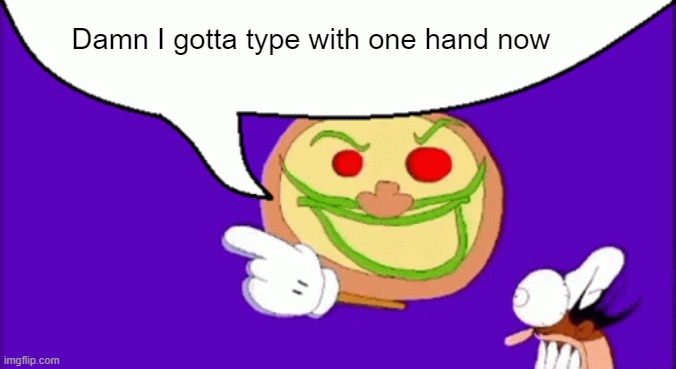 My other one is bleeding | Damn I gotta type with one hand now | image tagged in pizza face | made w/ Imgflip meme maker