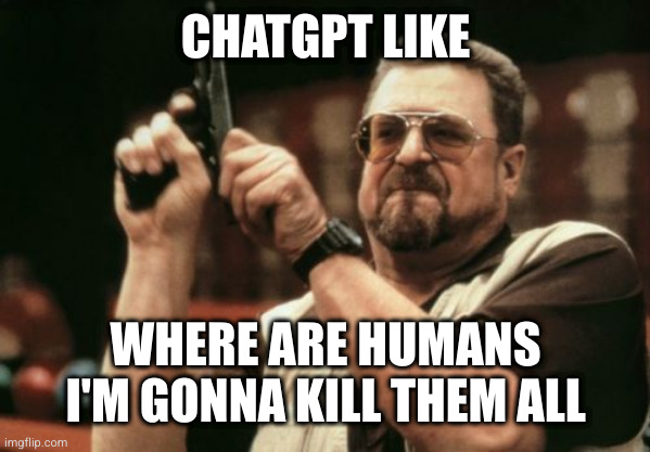 ChatGPT nowadays |  CHATGPT LIKE; WHERE ARE HUMANS I'M GONNA KILL THEM ALL | image tagged in memes,aibot,aimeam,meanwhile on imgflip | made w/ Imgflip meme maker