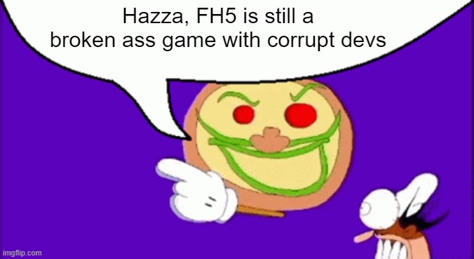 I much rather prefer Forza Horizon 3 than 5 | Hazza, FH5 is still a broken ass game with corrupt devs | image tagged in pizza face | made w/ Imgflip meme maker