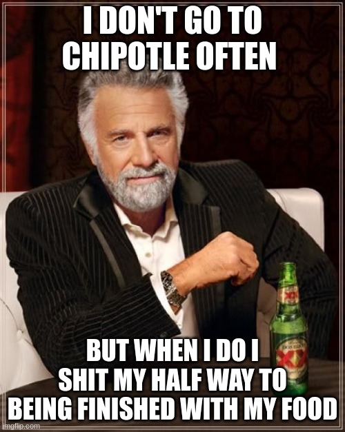 The Most Interesting Man In The World | I DON'T GO TO CHIPOTLE OFTEN; BUT WHEN I DO I SHIT MY HALF WAY TO BEING FINISHED WITH MY FOOD | image tagged in memes,the most interesting man in the world | made w/ Imgflip meme maker