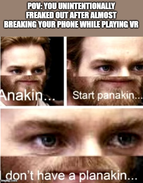 Has this ever happened to u before ? | POV: YOU UNINTENTIONALLY FREAKED OUT AFTER ALMOST BREAKING YOUR PHONE WHILE PLAYING VR | image tagged in anakin start panakin,relatable,memes,vr,virtual reality,life | made w/ Imgflip meme maker
