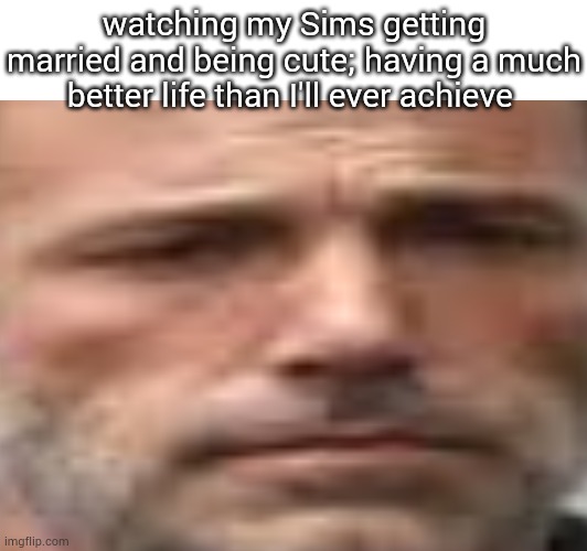 wish I could have my Sims' life | watching my Sims getting married and being cute; having a much better life than I'll ever achieve | image tagged in sims,sad,relatable | made w/ Imgflip meme maker