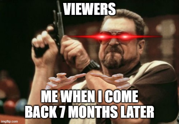 I came back after 7 months from stuff | VIEWERS; ME WHEN I COME BACK 7 MONTHS LATER | image tagged in memes,am i the only one around here | made w/ Imgflip meme maker