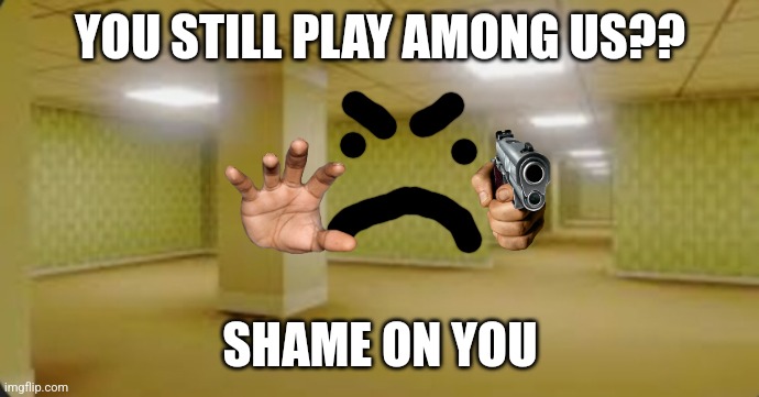 YOU STILL PLAY AMONG US?? SHAME ON YOU | made w/ Imgflip meme maker