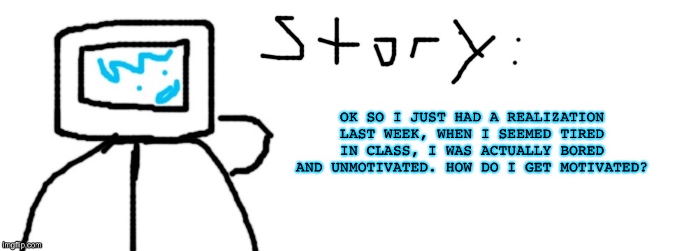 OK SO I JUST HAD A REALIZATION LAST WEEK, WHEN I SEEMED TIRED IN CLASS, I WAS ACTUALLY BORED AND UNMOTIVATED. HOW DO I GET MOTIVATED? | image tagged in litrolix badly drawn post | made w/ Imgflip meme maker