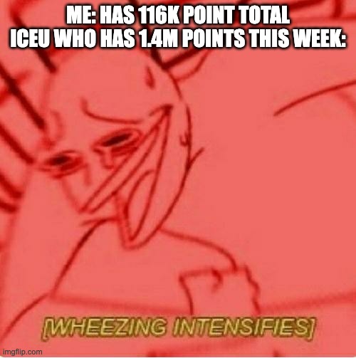 *sob* | ME: HAS 116K POINT TOTAL
ICEU WHO HAS 1.4M POINTS THIS WEEK: | image tagged in wheeze,iceu | made w/ Imgflip meme maker