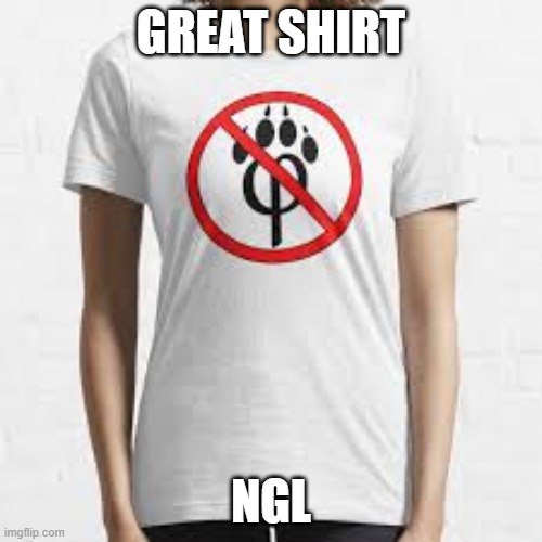 GREAT SHIRT; NGL | image tagged in meme,anti furry,image | made w/ Imgflip meme maker