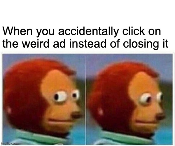 Some weird ads | When you accidentally click on 
the weird ad instead of closing it | image tagged in memes,monkey puppet | made w/ Imgflip meme maker