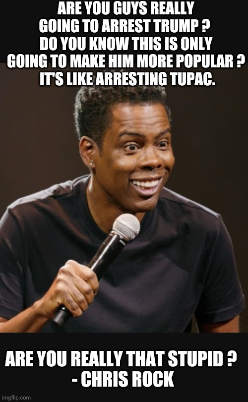 True Dat, Chris... | ARE YOU GUYS REALLY GOING TO ARREST TRUMP ? 
DO YOU KNOW THIS IS ONLY GOING TO MAKE HIM MORE POPULAR ?
 IT'S LIKE ARRESTING TUPAC. ARE YOU REALLY THAT STUPID ? 
- CHRIS ROCK | image tagged in leftists,bragg,liberals,soros,democrats | made w/ Imgflip meme maker