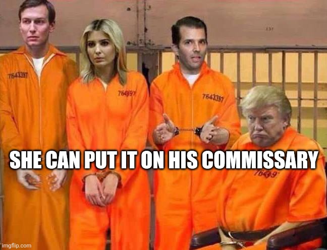 Trump Prison Family | SHE CAN PUT IT ON HIS COMMISSARY | image tagged in trump prison family | made w/ Imgflip meme maker