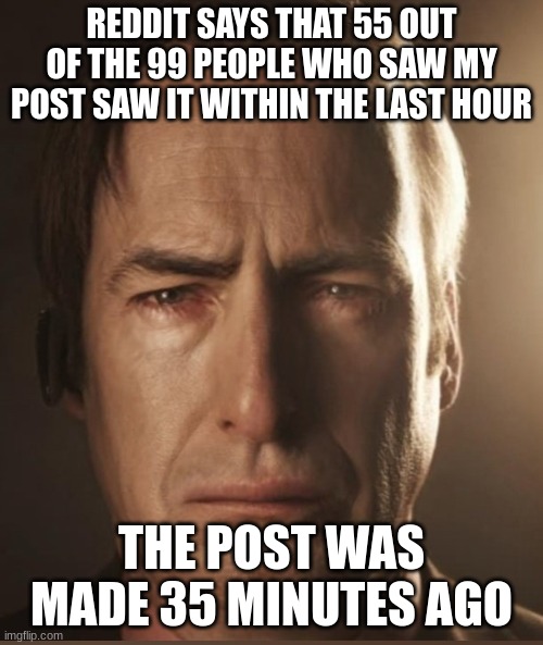 sau globmgna | REDDIT SAYS THAT 55 OUT OF THE 99 PEOPLE WHO SAW MY POST SAW IT WITHIN THE LAST HOUR; THE POST WAS MADE 35 MINUTES AGO | made w/ Imgflip meme maker