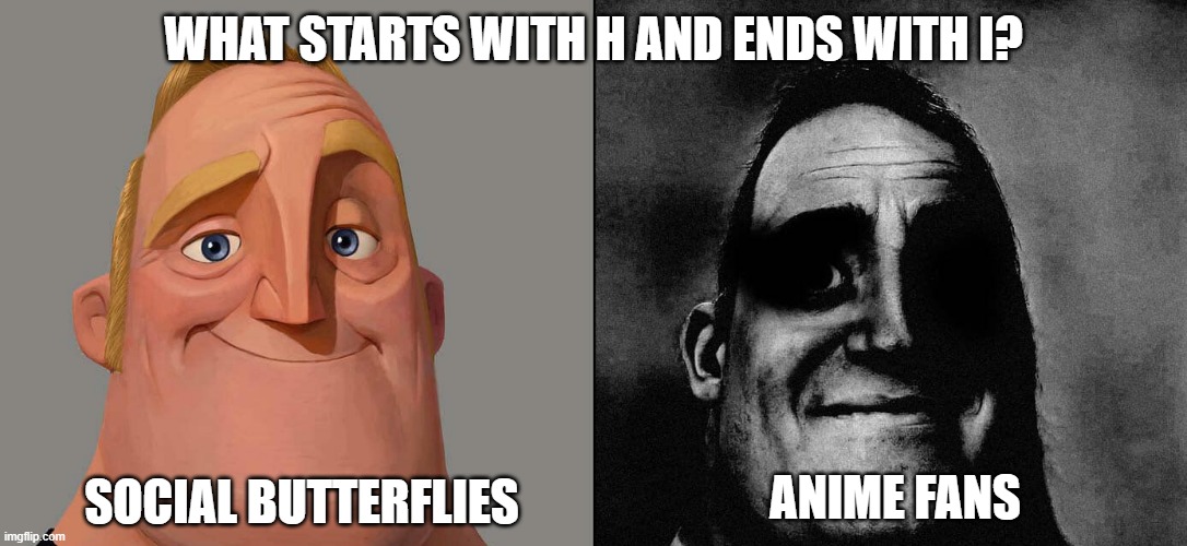 If you know you know | WHAT STARTS WITH H AND ENDS WITH I? SOCIAL BUTTERFLIES; ANIME FANS | image tagged in normal and dark mr incredible but at higher quality | made w/ Imgflip meme maker